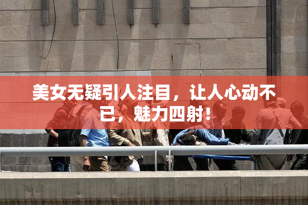 美女无疑引人注目，让人心动不已，魅力四射！