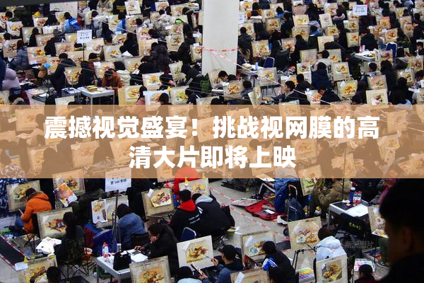 震撼视觉盛宴！挑战视网膜的高清大片即将上映