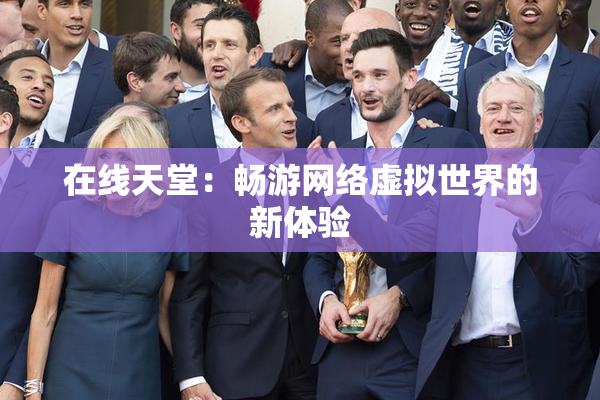 在线天堂：畅游网络虚拟世界的新体验