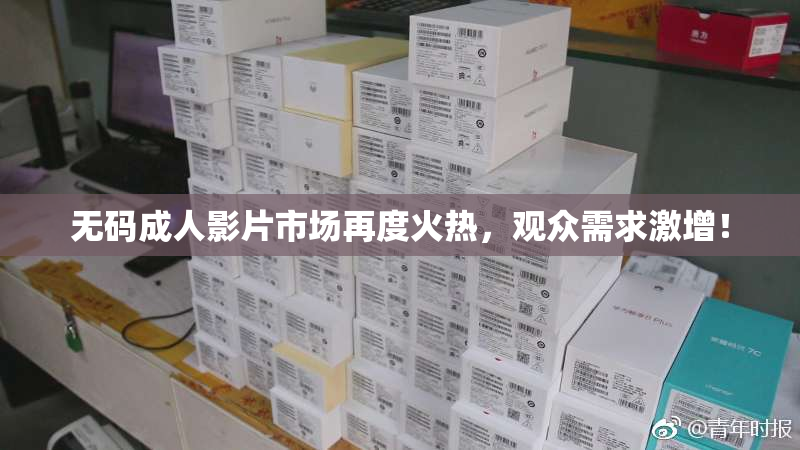 无码成人影片市场再度火热，观众需求激增！