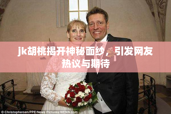 jk胡桃揭开神秘面纱，引发网友热议与期待