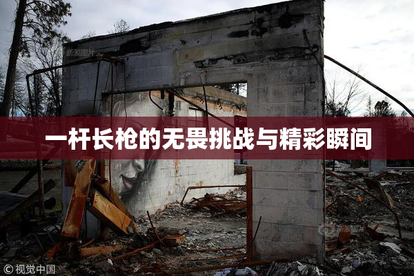 一杆长枪的无畏挑战与精彩瞬间