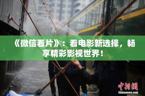 《微信看片》：看电影新选择，畅享精彩影视世界！