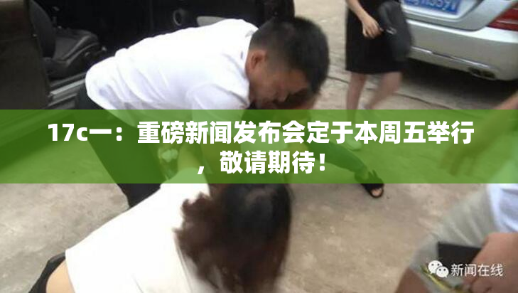17c一：重磅新闻发布会定于本周五举行，敬请期待！