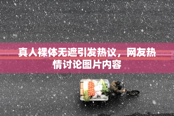 真人裸体无遮引发热议，网友热情讨论图片内容