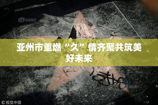 亚州市重燃“久”情齐聚共筑美好未来