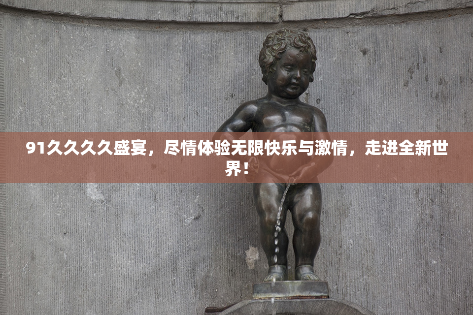 91久久久久盛宴，尽情体验无限快乐与激情，走进全新世界！