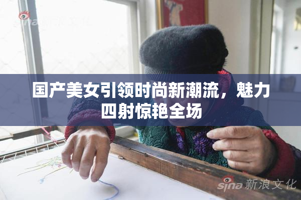 国产美女引领时尚新潮流，魅力四射惊艳全场