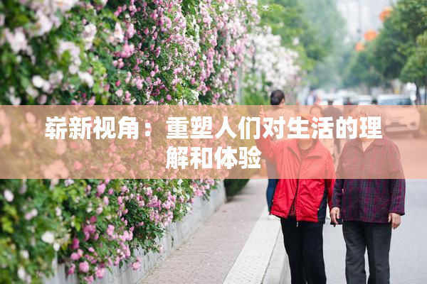 崭新视角：重塑人们对生活的理解和体验