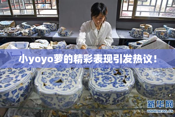 小yoyo萝的精彩表现引发热议！