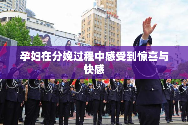 孕妇在分娩过程中感受到惊喜与快感