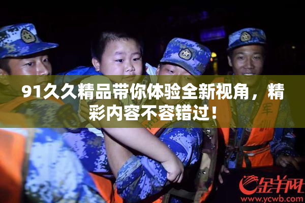 91久久精品带你体验全新视角，精彩内容不容错过！