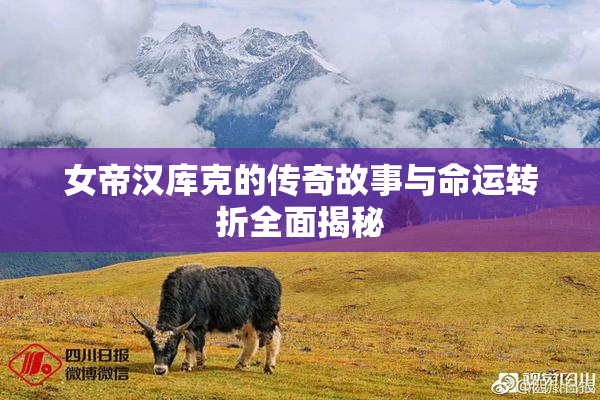 女帝汉库克的传奇故事与命运转折全面揭秘