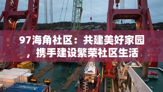 97海角社区：共建美好家园，携手建设繁荣社区生活