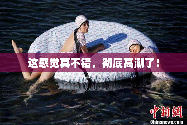 这感觉真不错，彻底高潮了！