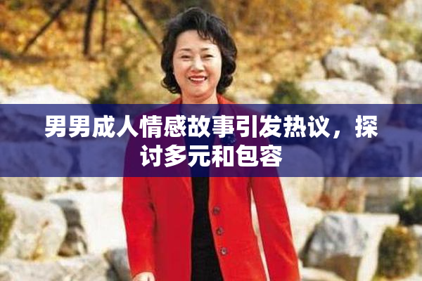 男男成人情感故事引发热议，探讨多元和包容