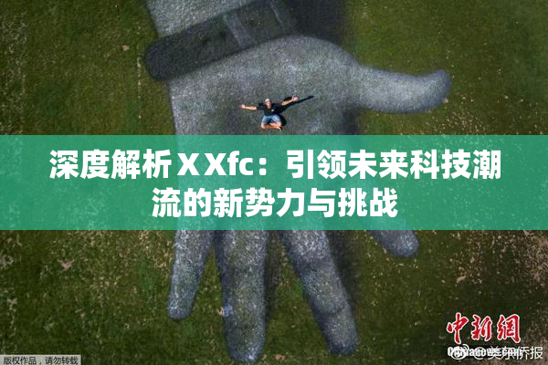 深度解析ⅩXfc：引领未来科技潮流的新势力与挑战
