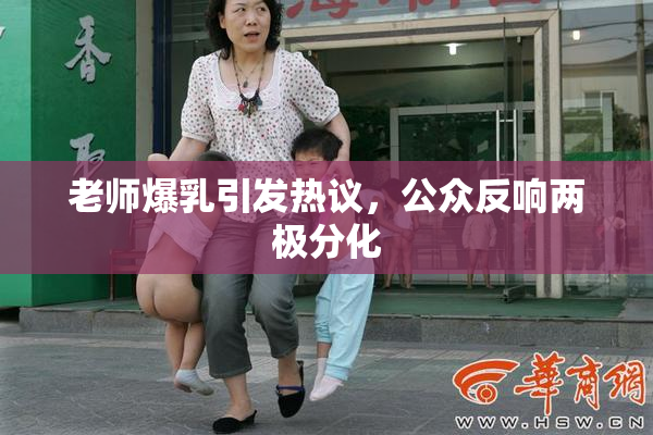 老师爆乳引发热议，公众反响两极分化