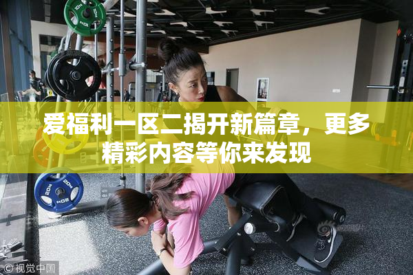 爱福利一区二揭开新篇章，更多精彩内容等你来发现