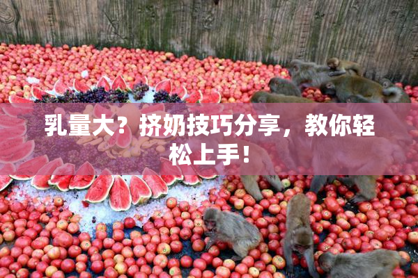 乳量大？挤奶技巧分享，教你轻松上手！