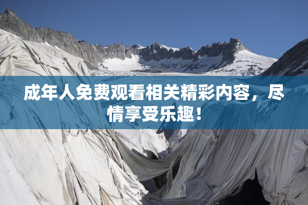 成年人免费观看相关精彩内容，尽情享受乐趣！