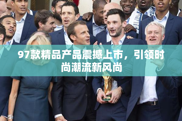 97款精品产品震撼上市，引领时尚潮流新风尚