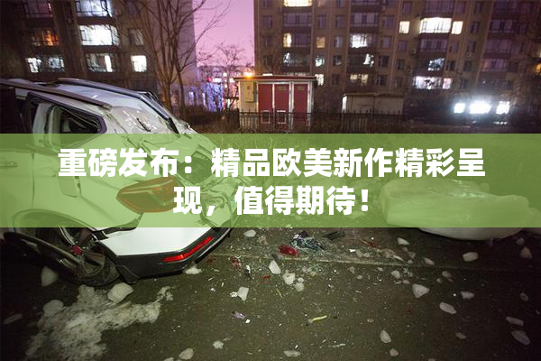 重磅发布：精品欧美新作精彩呈现，值得期待！