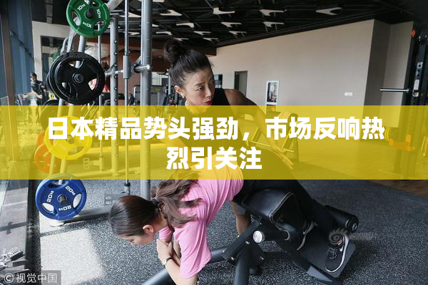 日本精品势头强劲，市场反响热烈引关注