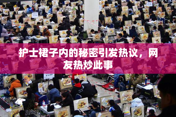护士裙子内的秘密引发热议，网友热炒此事