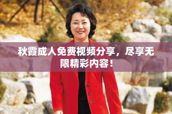 秋霞成人免费视频分享，尽享无限精彩内容！
