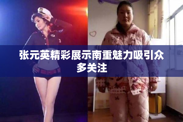 张元英精彩展示南重魅力吸引众多关注