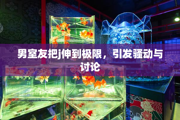 男室友把j伸到极限，引发骚动与讨论