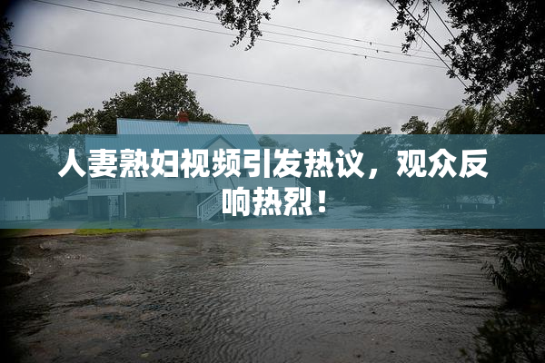 人妻熟妇视频引发热议，观众反响热烈！