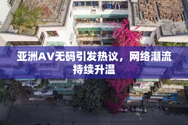 亚洲AV无码引发热议，网络潮流持续升温