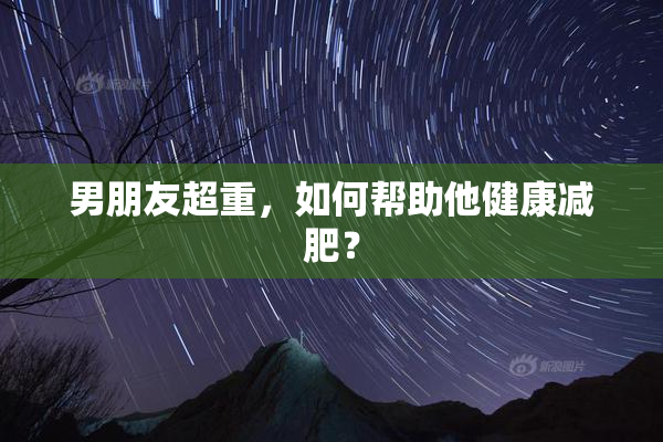 男朋友超重，如何帮助他健康减肥？