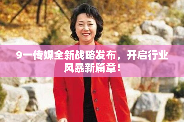 9一传媒全新战略发布，开启行业风暴新篇章！