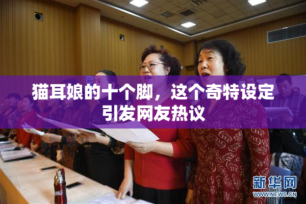 猫耳娘的十个脚，这个奇特设定引发网友热议
