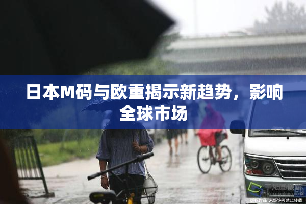 日本M码与欧重揭示新趋势，影响全球市场