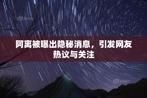 阿离被曝出隐秘消息，引发网友热议与关注