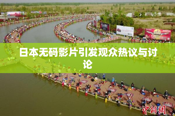 日本无码影片引发观众热议与讨论