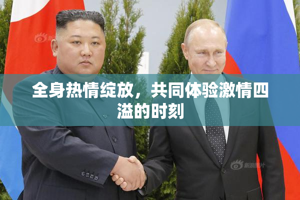 全身热情绽放，共同体验激情四溢的时刻