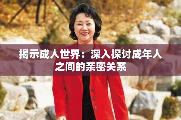揭示成人世界：深入探讨成年人之间的亲密关系