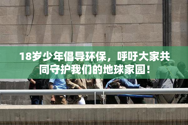 18岁少年倡导环保，呼吁大家共同守护我们的地球家园！