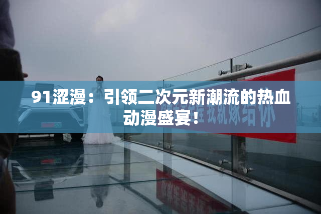 91涩漫：引领二次元新潮流的热血动漫盛宴！
