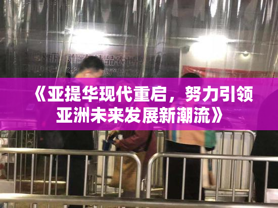 《亚提华现代重启，努力引领亚洲未来发展新潮流》
