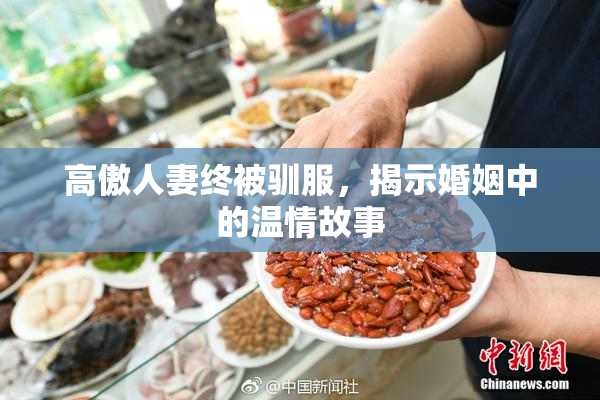 高傲人妻终被驯服，揭示婚姻中的温情故事