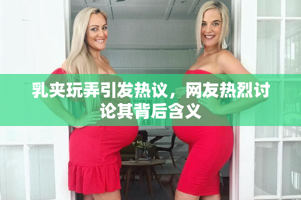 乳夹玩弄引发热议，网友热烈讨论其背后含义