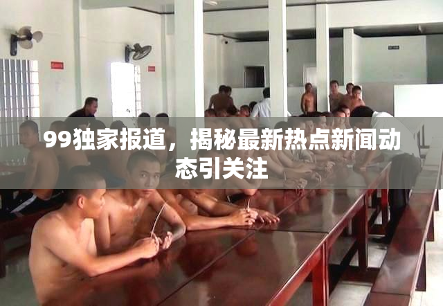 99独家报道，揭秘最新热点新闻动态引关注