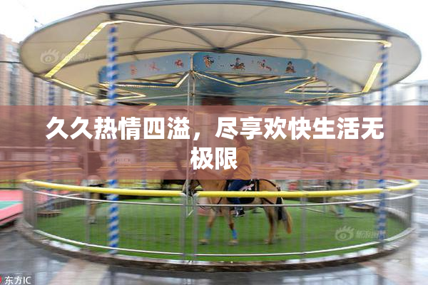 久久热情四溢，尽享欢快生活无极限
