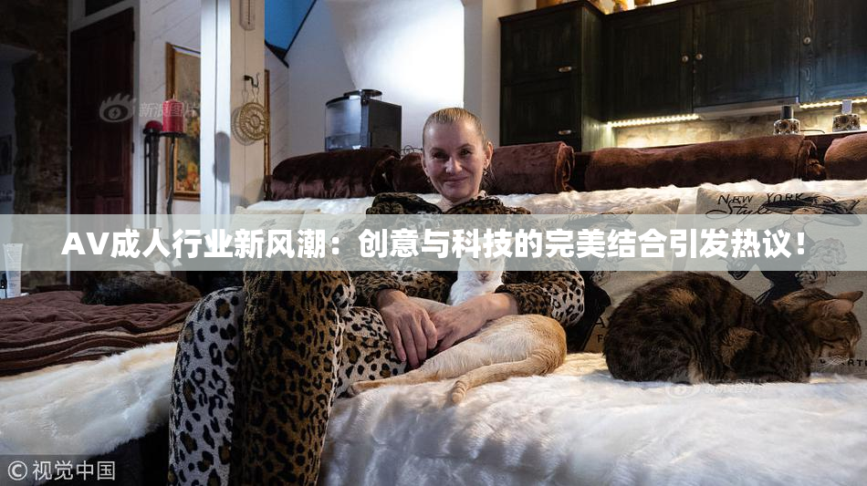 AV成人行业新风潮：创意与科技的完美结合引发热议！